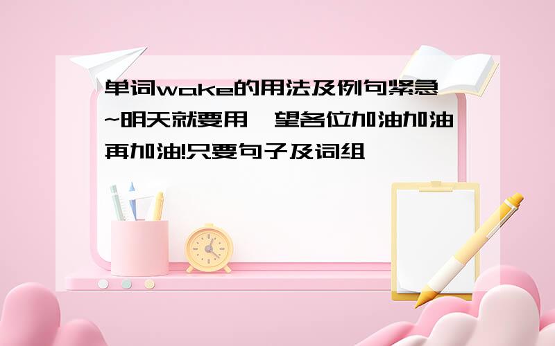 单词wake的用法及例句紧急~明天就要用,望各位加油加油再加油!只要句子及词组