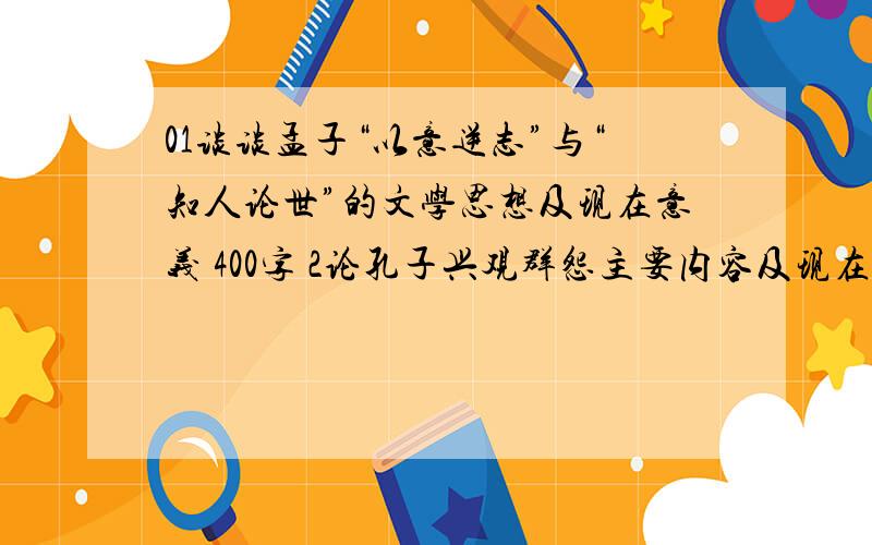 01谈谈孟子“以意逆志”与“知人论世”的文学思想及现在意义 400字 2论孔子兴观群怨主要内容及现在意义 300