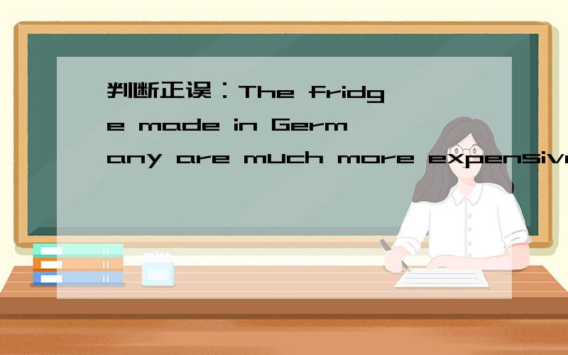 判断正误：The fridge made in Germany are much more expensive than that are made in China.不对的话,请帮忙改正错误