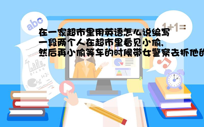 在一家超市里用英语怎么说编写一段两个人在超市里看见小偷,然后再小偷等车的时候带女警察去抓他的作文,要有英语写并带翻译