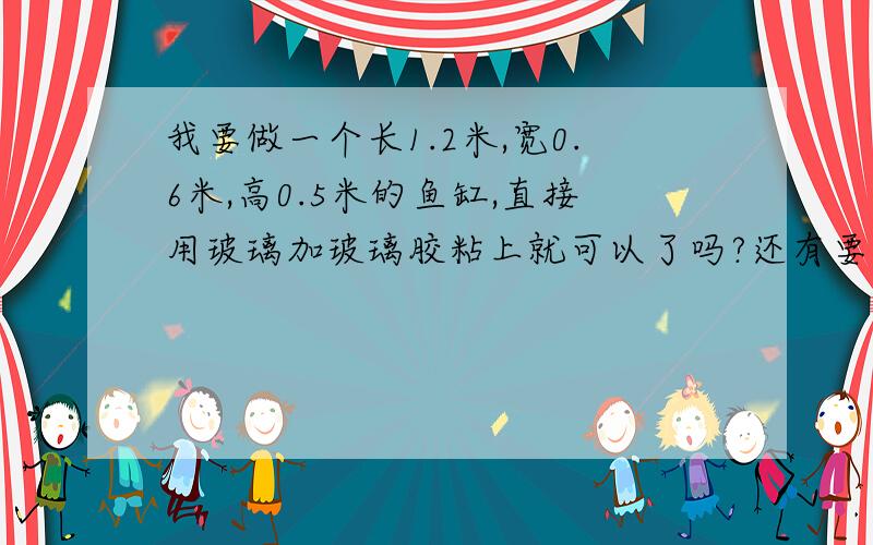 我要做一个长1.2米,宽0.6米,高0.5米的鱼缸,直接用玻璃加玻璃胶粘上就可以了吗?还有要多厚的玻璃?