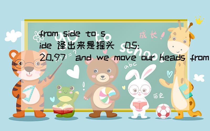 from side to side 译出来是摇头[05:20.97]and we move our heads from side to side when we want to say