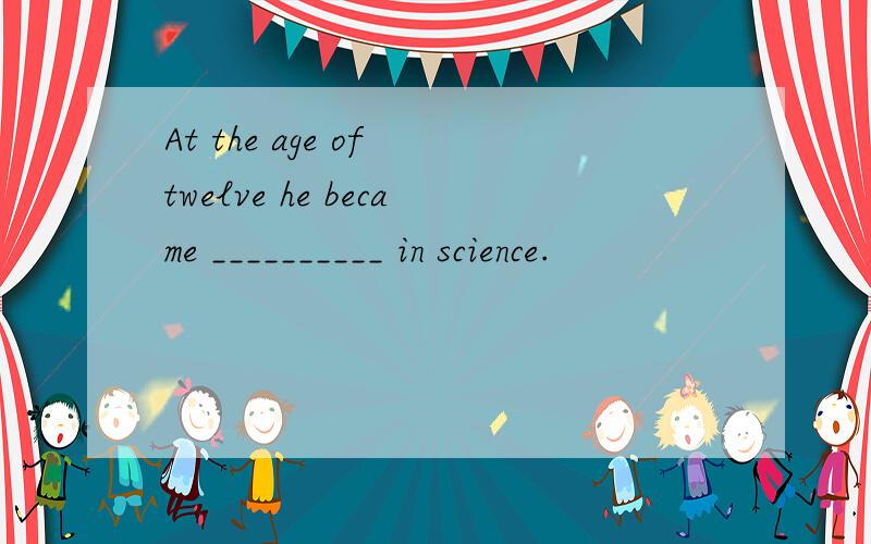 At the age of twelve he became __________ in science.