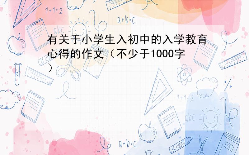 有关于小学生入初中的入学教育心得的作文（不少于1000字）