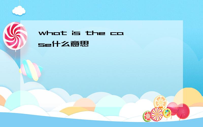 what is the case什么意思