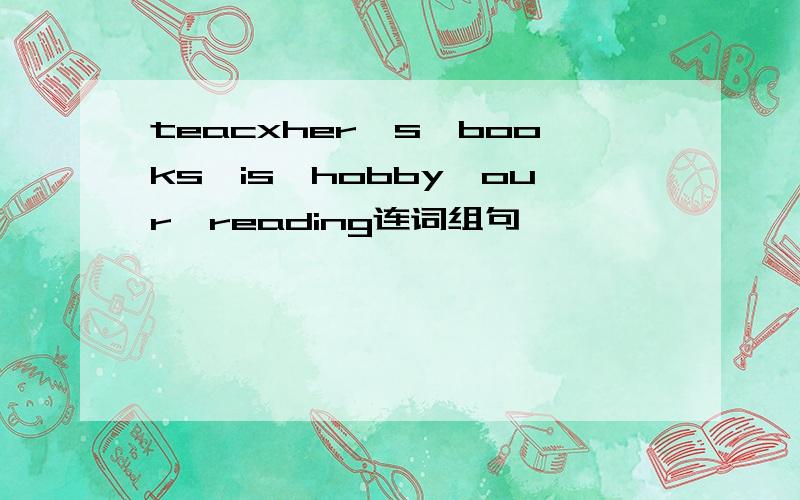 teacxher's,books,is,hobby,our,reading连词组句
