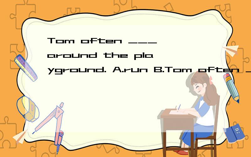 Tom often ___ around the playground. A.run B.Tom often ___ around the playground.A.run     B.runs