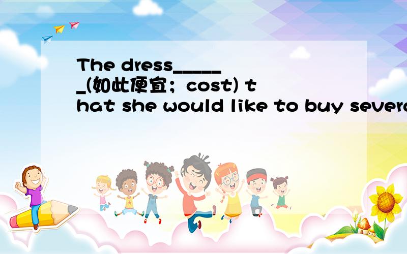 The dress______(如此便宜；cost) that she would like to buy several.