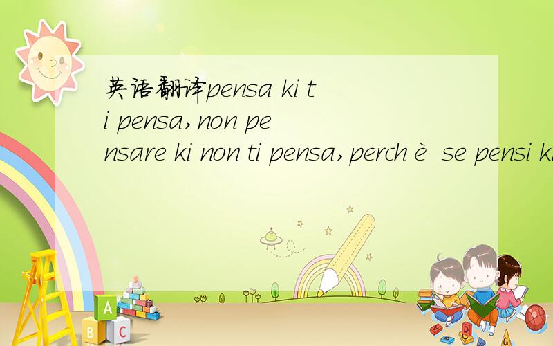 英语翻译pensa ki ti pensa,non pensare ki non ti pensa,perchè se pensi ki non ti pensa,ki ti pensava non ti penserà più...PENSACI SU!