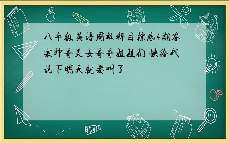 八年级英语周报新目标底4期答案帅哥美女哥哥姐姐们 快给我说下明天就要叫了