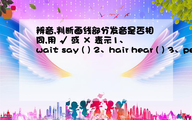 辨音,判断画线部分发音是否相同,用 √ 或 × 表示1、wait say ( ) 2、hair hear ( ) 3、pear dear ( ) 4、hear deer ( ) 5、game have ( ) 6、white write ( )