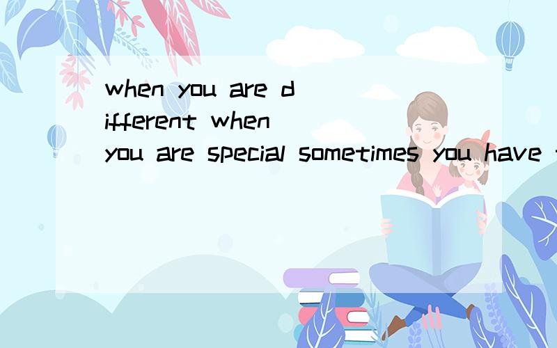 when you are different when you are special sometimes you have to get used to being alone翻译一下