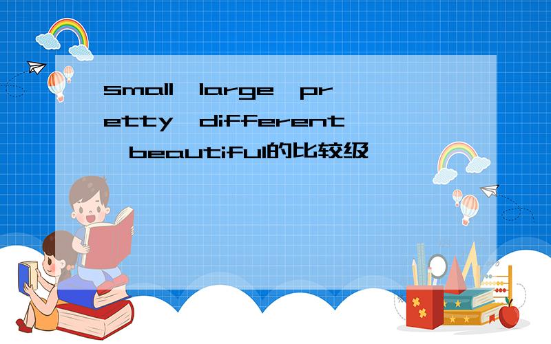 small,large,pretty,different,beautiful的比较级