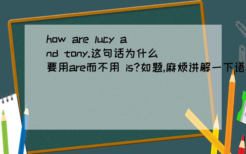 how are lucy and tony.这句话为什么要用are而不用 is?如题,麻烦讲解一下语法.