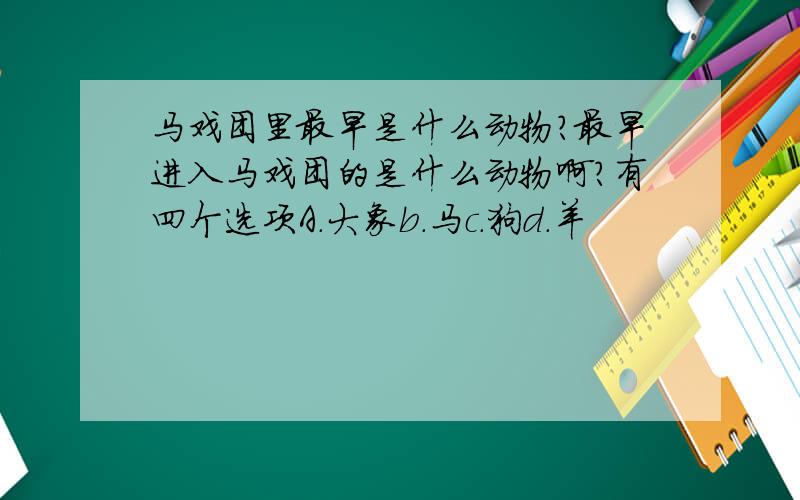 马戏团里最早是什么动物?最早进入马戏团的是什么动物啊?有四个选项A.大象b.马c.狗d.羊