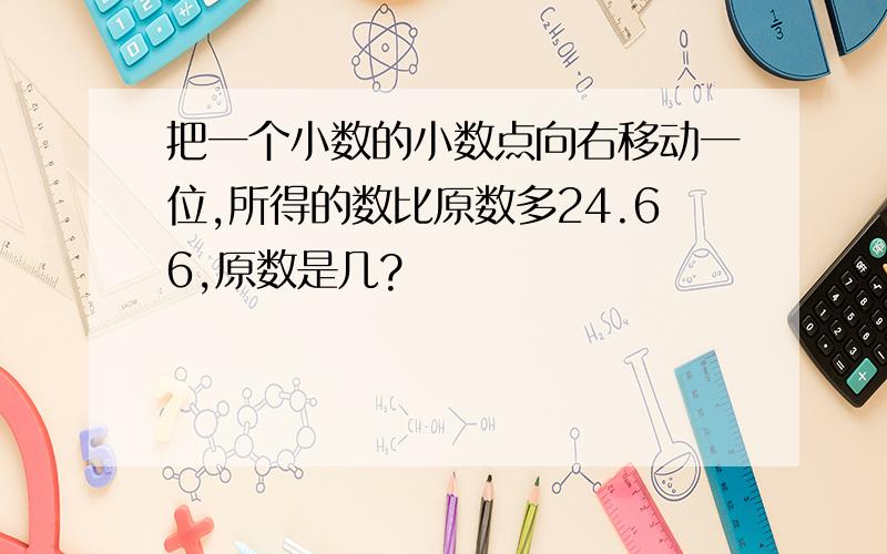 把一个小数的小数点向右移动一位,所得的数比原数多24.66,原数是几?