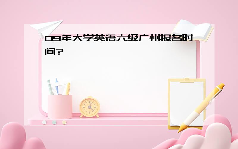 09年大学英语六级广州报名时间?