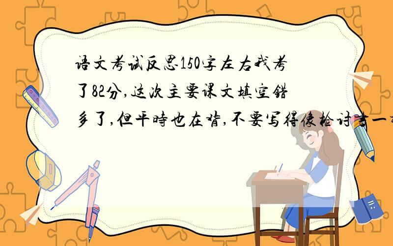 语文考试反思150字左右我考了82分,这次主要课文填空错多了,但平时也在背,不要写得像检讨书一样