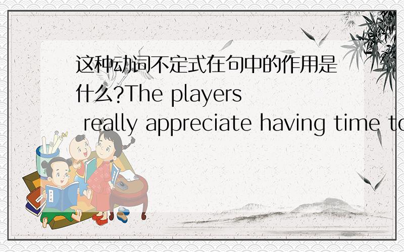 这种动词不定式在句中的作用是什么?The players really appreciate having time to relax.(请问to relax在句中是宾语补足语吗?还是作定语?还是其它的什么,如何区分呢?）万分感谢,本人太寒酸,没有什么分可