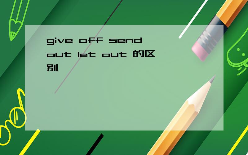 give off send out let out 的区别