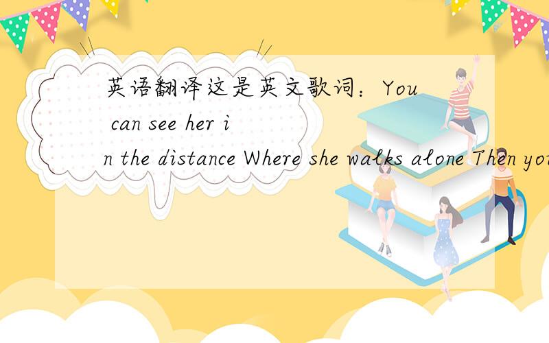 英语翻译这是英文歌词：You can see her in the distance Where she walks alone Then you follow her direction To your second home The evening grabs us in the sounds we are bound We sit and watch the sun moving down It feels so good to have you