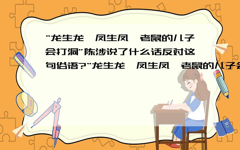 “龙生龙,凤生凤,老鼠的儿子会打洞”陈涉说了什么话反对这句俗语?“龙生龙,凤生凤,老鼠的儿子会打洞”文中（阅读理解,读初3的或者在补课的告诉我）陈涉在2千年就不相信这种宿命论,他