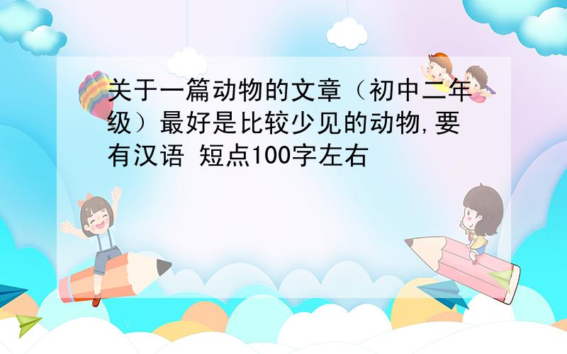 关于一篇动物的文章（初中二年级）最好是比较少见的动物,要有汉语 短点100字左右