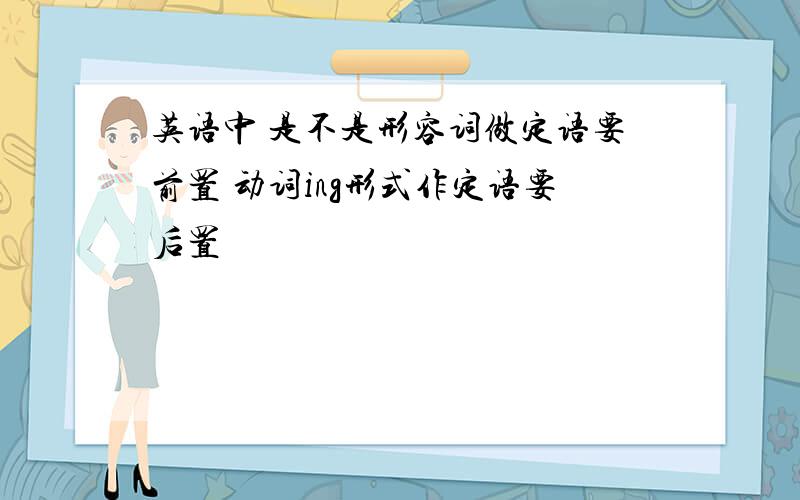 英语中 是不是形容词做定语要前置 动词ing形式作定语要后置