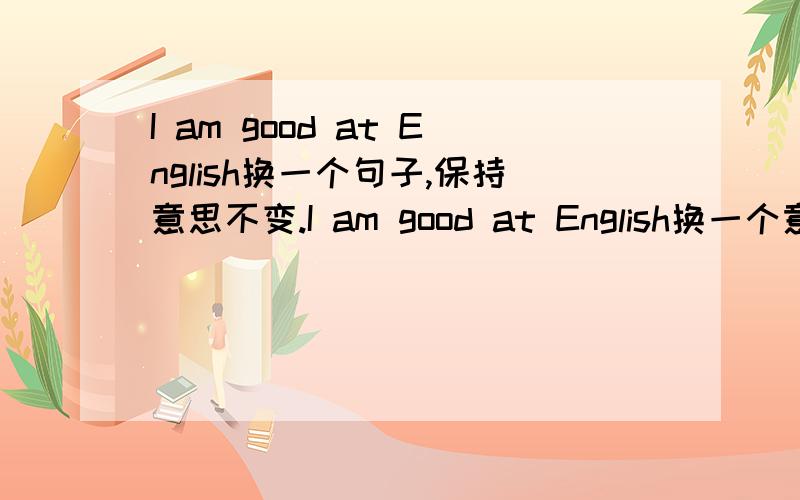 I am good at English换一个句子,保持意思不变.I am good at English换一个意思相同的句子.（意思不变哦）