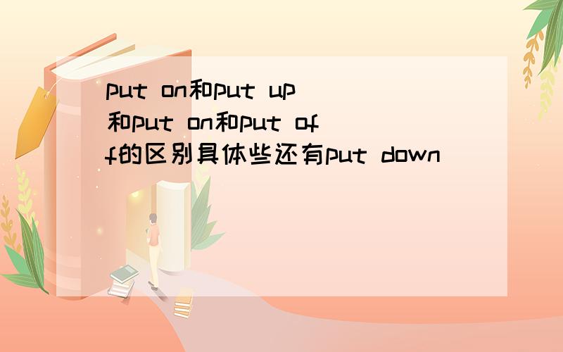 put on和put up 和put on和put off的区别具体些还有put down