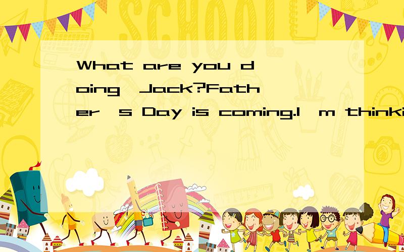 What are you doing,Jack?Father's Day is coming.I'm thinking about __.请问为什么选What are you doing,Jack?Father's Day is coming.I'm thinking about __.A:what present I gave him B where we had a big meal C:how I will give him a surprise D:if I pl