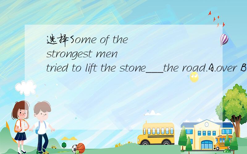 选择Some of the strongest men tried to lift the stone___the road.A.over B into C.off D.onto 为什么要选这个答案,