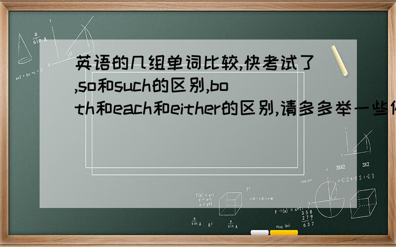 英语的几组单词比较,快考试了,so和such的区别,both和each和either的区别,请多多举一些例句例句要多啊