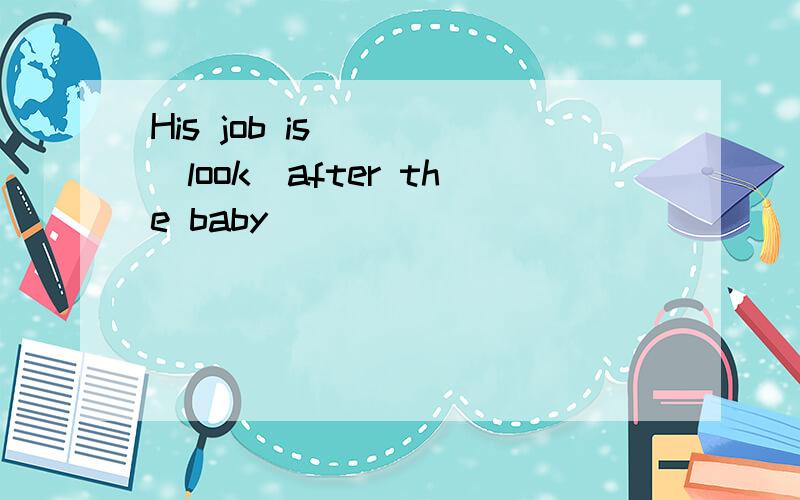 His job is ( )(look)after the baby