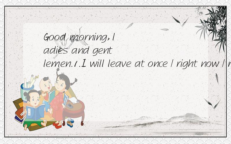 Good morning,ladies and gentlemen.1．I will leave at once / right now / right away.2．I am leaving at once/ right now / right away.哪句更符合英美人表达习惯?