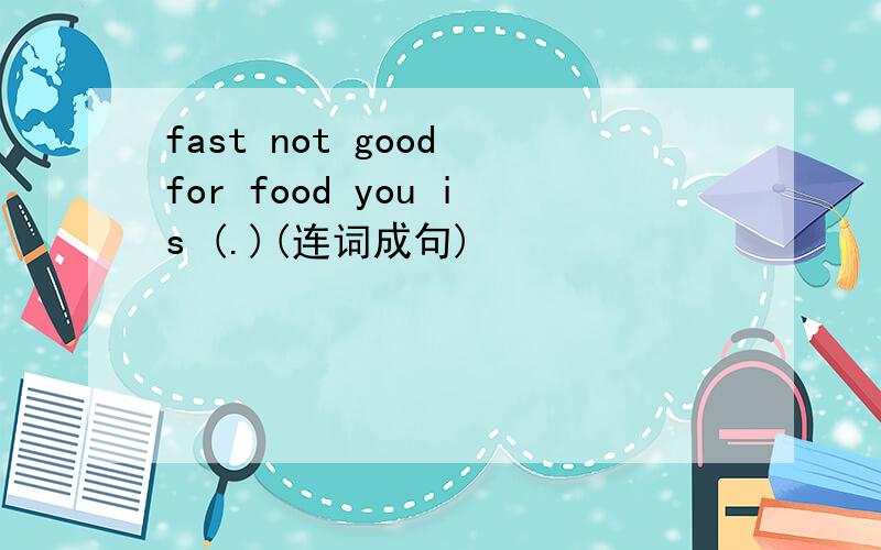 fast not good for food you is (.)(连词成句)