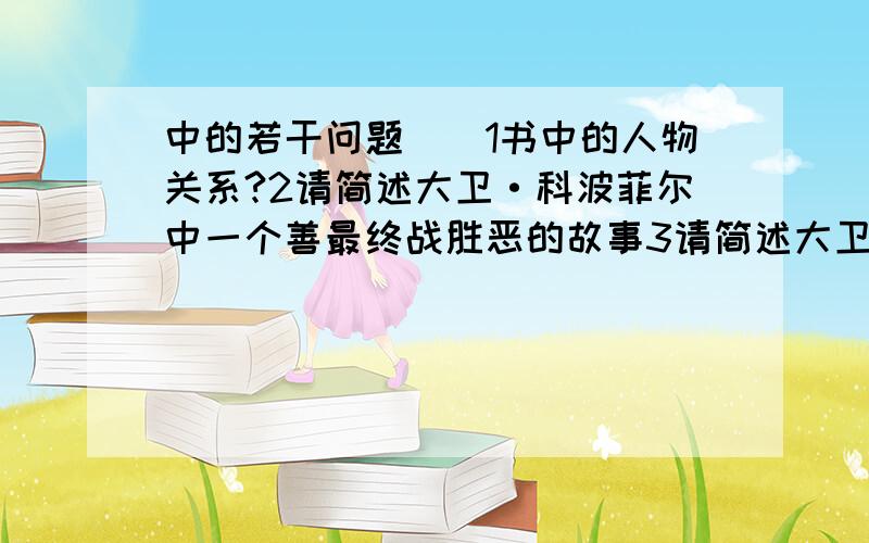 中的若干问题``1书中的人物关系?2请简述大卫·科波菲尔中一个善最终战胜恶的故事3请简述大卫·科波菲尔在半年的学校生活中留下深刻印象的一件事4大卫·科波菲尔的凶神和吉神是谁`怎么