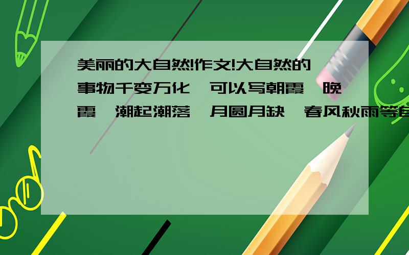 美丽的大自然!作文!大自然的事物千变万化,可以写朝霞,晚霞,潮起潮落,月圆月缺,春风秋雨等自然现象!