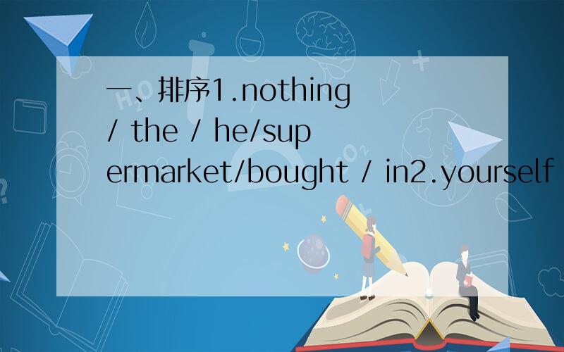 一、排序1.nothing / the / he/supermarket/bought / in2.yourself / did/ buy / what / yesterday / you /for3.keep / class / to /everyone / has / in/ a /our/diary4.do/nothing /there/ sleep /is/ to /but5.excited/ seemed/be.my/afternoon/ grandma / to /t