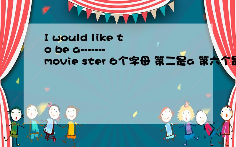 I would like to be a------- movie ster 6个字母 第二是a 第六个是s