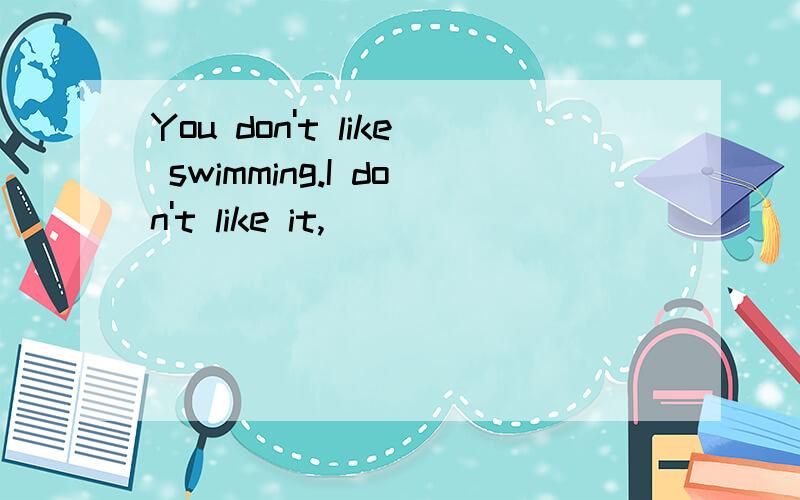 You don't like swimming.I don't like it,_____