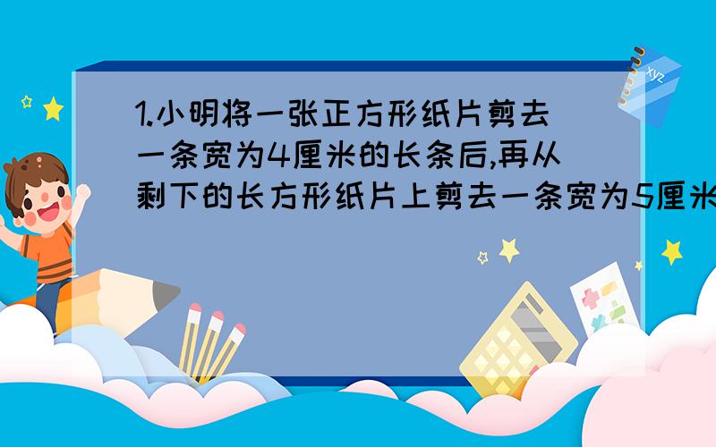 1.小明将一张正方形纸片剪去一条宽为4厘米的长条后,再从剩下的长方形纸片上剪去一条宽为5厘米的长条.如果两次剪下的长条面积正好相等,那么每一条长条的面积为多少?2.某种中药含有甲,