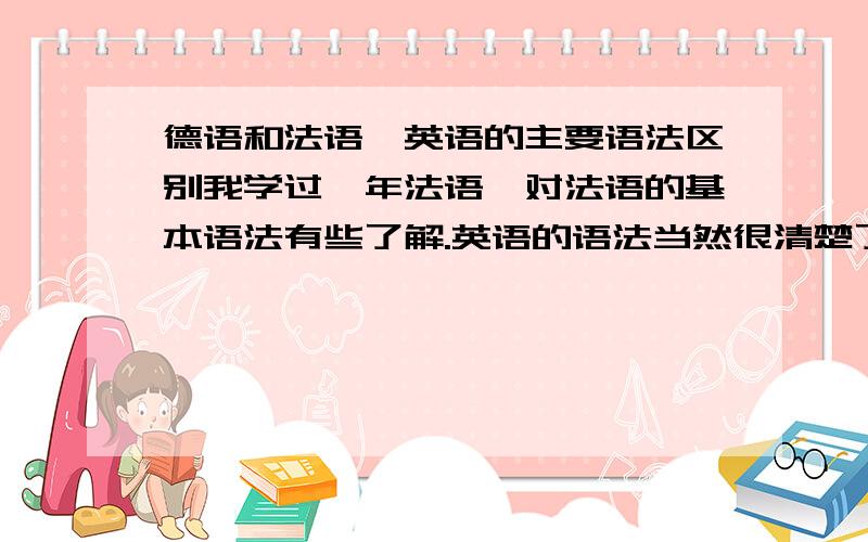 德语和法语、英语的主要语法区别我学过一年法语,对法语的基本语法有些了解.英语的语法当然很清楚了.我想知道德语的语法,与法语、英语的最大区别到底在哪里呢?请介绍一下“一二三四