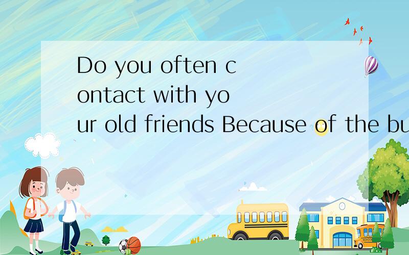 Do you often contact with your old friends Because of the busy work,I only have little time to contact with my old friends,I really miss them and I often remember the happy time together with them .Do you miss your old friends?Do you often contact wi