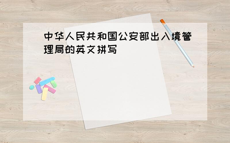 中华人民共和国公安部出入境管理局的英文拼写