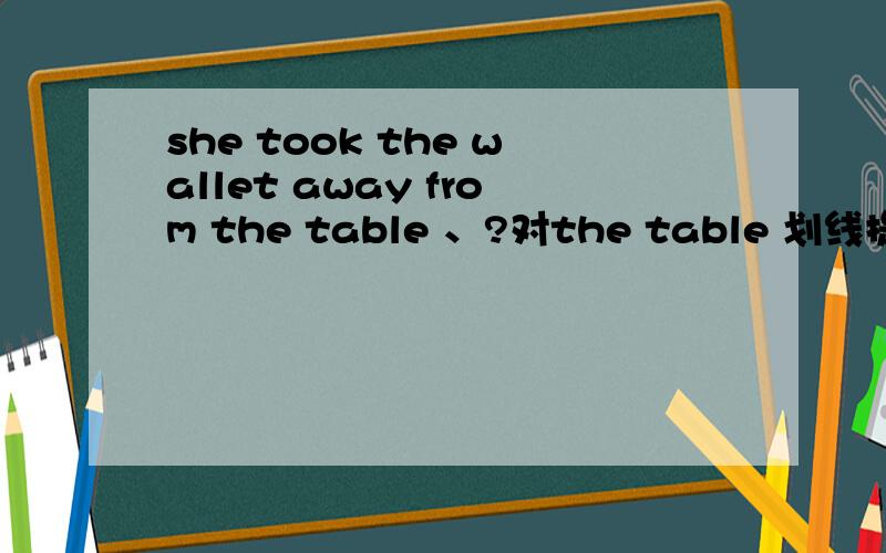 she took the wallet away from the table 、?对the table 划线提问
