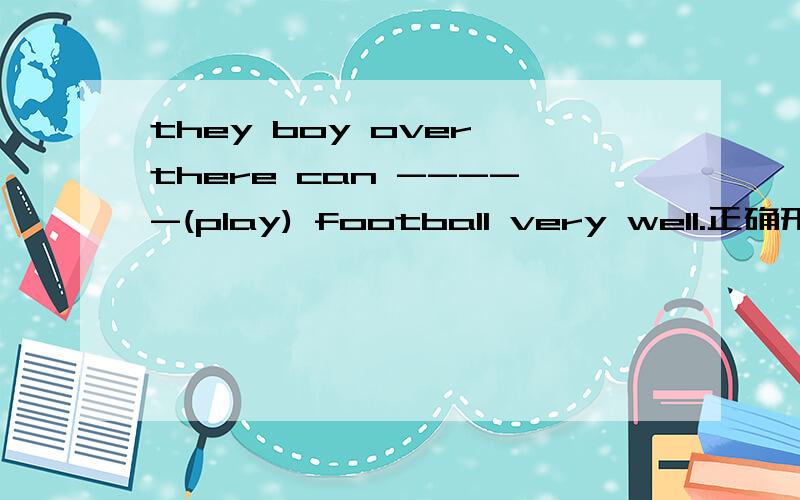 they boy over there can -----(play) football very well.正确形式填空