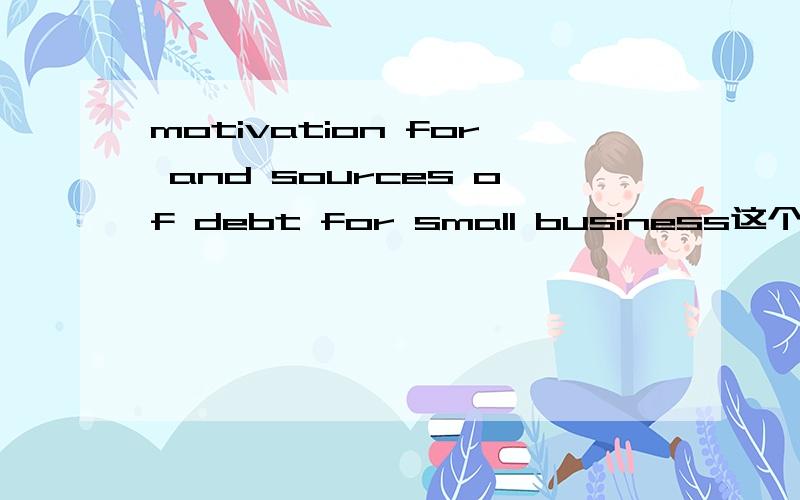 motivation for and sources of debt for small business这个是一个标题,要怎么翻译出来更加正确?