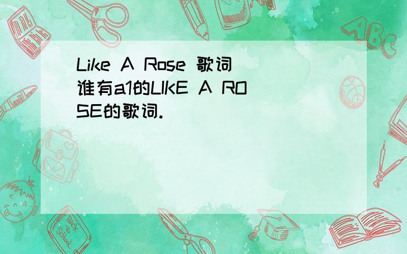 Like A Rose 歌词谁有a1的LIKE A ROSE的歌词.