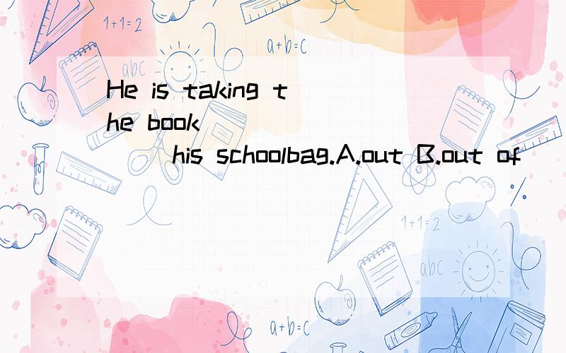 He is taking the book ________ his schoolbag.A.out B.out of